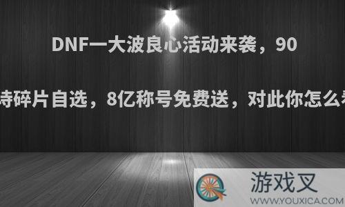 DNF一大波良心活动来袭，90史诗碎片自选，8亿称号免费送，对此你怎么看?