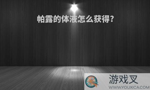 帕露的体液怎么获得?