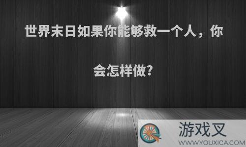 世界末日如果你能够救一个人，你会怎样做?