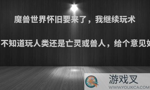 魔兽世界怀旧要来了，我继续玩术士，不知道玩人类还是亡灵或兽人，给个意见如何?