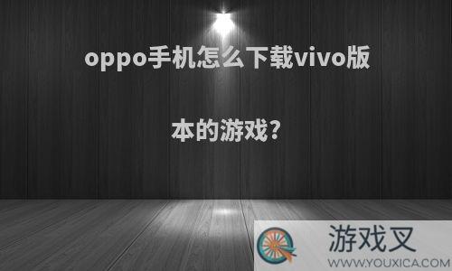 oppo手机怎么下载vivo版本的游戏?