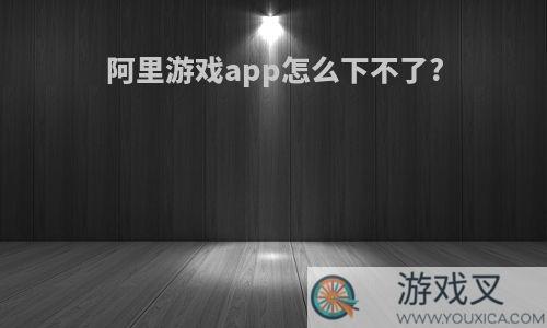 阿里游戏app怎么下不了?