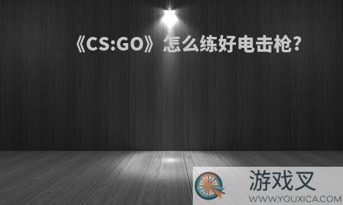 《CS:GO》怎么练好电击枪?