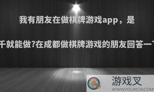 我有朋友在做棋牌游戏app，是不是几千就能做?在成都做棋牌游戏的朋友回答一下谢谢?