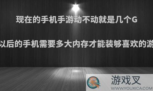 现在的手机手游动不动就是几个G，以后的手机需要多大内存才能装够喜欢的游戏?