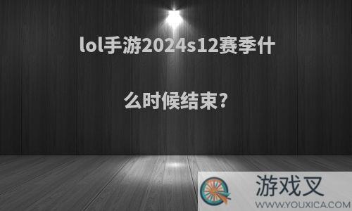 lol手游2024s12赛季什么时候结束?