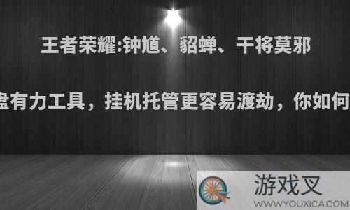 王者荣耀:钟馗、貂蝉、干将莫邪成翻盘有力工具，挂机托管更容易渡劫，你如何看待?