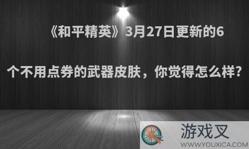 《和平精英》3月27日更新的6个不用点券的武器皮肤，你觉得怎么样?