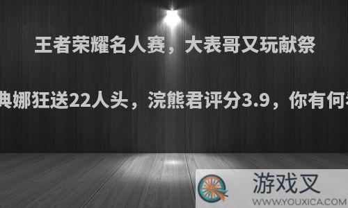 王者荣耀名人赛，大表哥又玩献祭流雅典娜狂送22人头，浣熊君评分3.9，你有何看法?