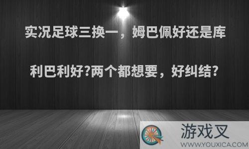 实况足球三换一，姆巴佩好还是库利巴利好?两个都想要，好纠结?