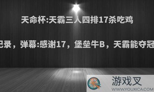 天命杯:天霸三人四排17杀吃鸡创纪录，弹幕:感谢17，堡垒牛B，天霸能夺冠吗?