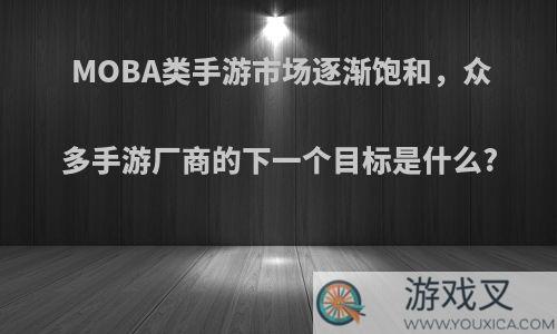 MOBA类手游市场逐渐饱和，众多手游厂商的下一个目标是什么?