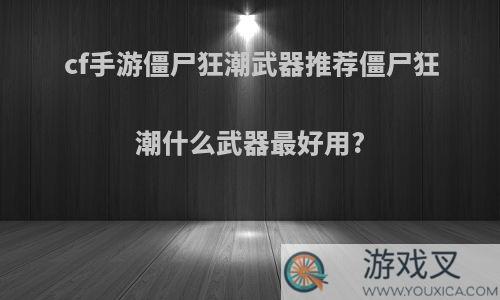 cf手游僵尸狂潮武器推荐僵尸狂潮什么武器最好用?