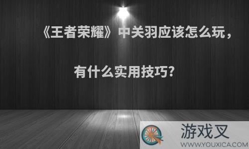 《王者荣耀》中关羽应该怎么玩，有什么实用技巧?