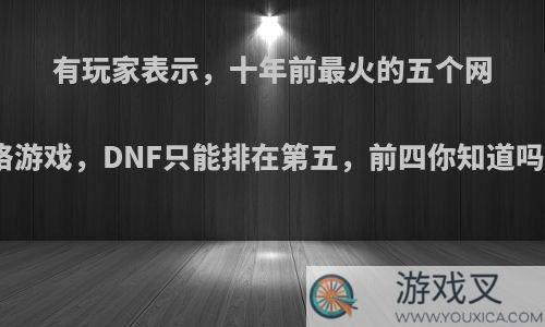 有玩家表示，十年前最火的五个网络游戏，DNF只能排在第五，前四你知道吗?