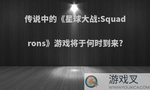 传说中的《星球大战:Squadrons》游戏将于何时到来?