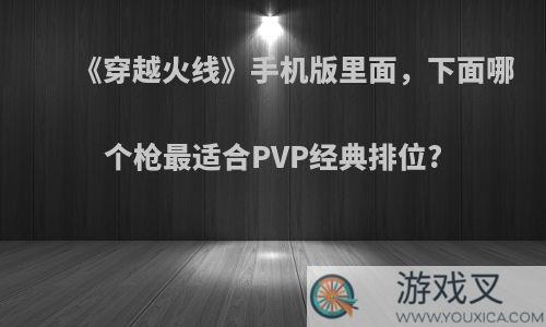 《穿越火线》手机版里面，下面哪个枪最适合PVP经典排位?