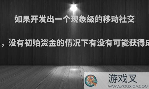 如果开发出一个现象级的移动社交app，没有初始资金的情况下有没有可能获得成功?