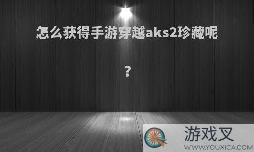 怎么获得手游穿越aks2珍藏呢?