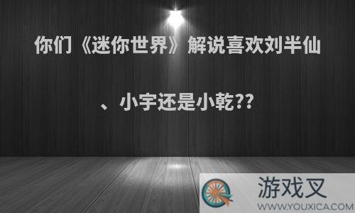 你们《迷你世界》解说喜欢刘半仙、小宇还是小乾??