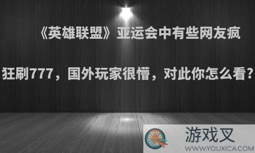 《英雄联盟》亚运会中有些网友疯狂刷777，国外玩家很懵，对此你怎么看?