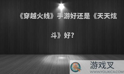 《穿越火线》手游好还是《天天炫斗》好?