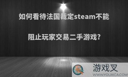 如何看待法国裁定steam不能阻止玩家交易二手游戏?