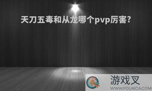 天刀五毒和从龙哪个pvp厉害?