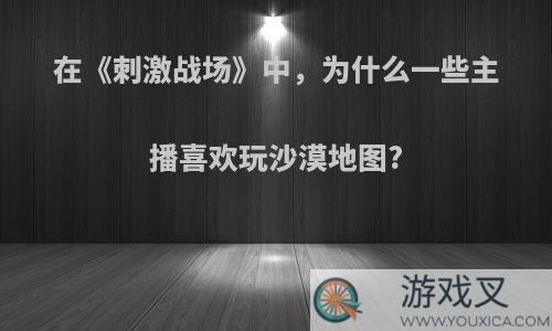 在《刺激战场》中，为什么一些主播喜欢玩沙漠地图?