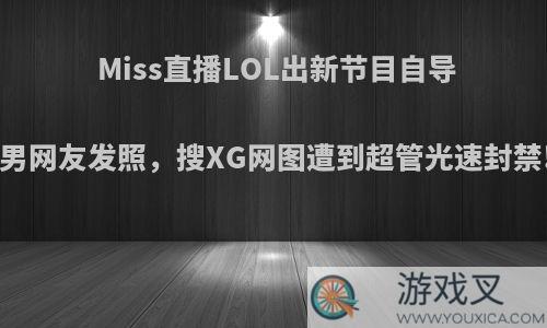 Miss直播LOL出新节目自导自演!套路男网友发照，搜XG网图遭到超管光速封禁!你怎么看?