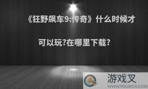 《狂野飙车9:传奇》什么时候才可以玩?在哪里下载?