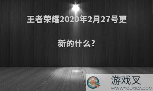 王者荣耀2020年2月27号更新的什么?