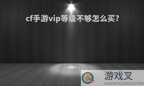 cf手游vip等级不够怎么买?