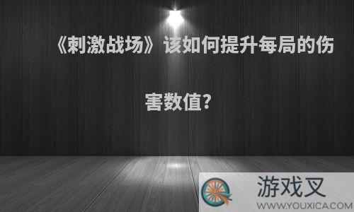 《刺激战场》该如何提升每局的伤害数值?