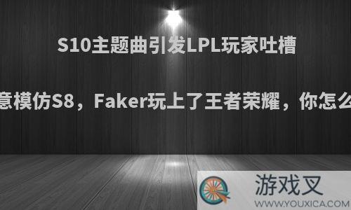 S10主题曲引发LPL玩家吐槽:创意模仿S8，Faker玩上了王者荣耀，你怎么看?