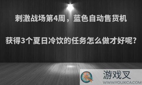 刺激战场第4周，蓝色自动售货机获得3个夏日冷饮的任务怎么做才好呢?