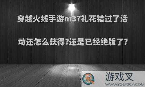 穿越火线手游m37礼花错过了活动还怎么获得?还是已经绝版了?