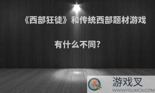 《西部狂徒》和传统西部题材游戏有什么不同?