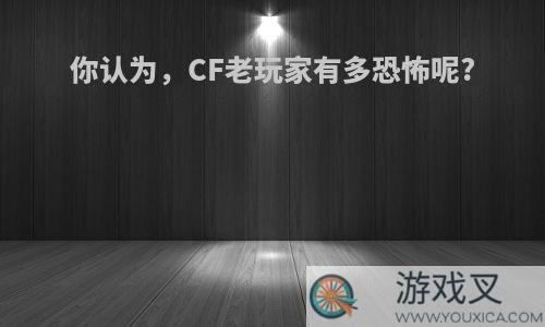 你认为，CF老玩家有多恐怖呢?