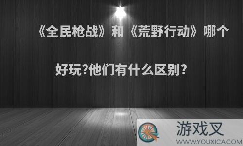 《全民枪战》和《荒野行动》哪个好玩?他们有什么区别?