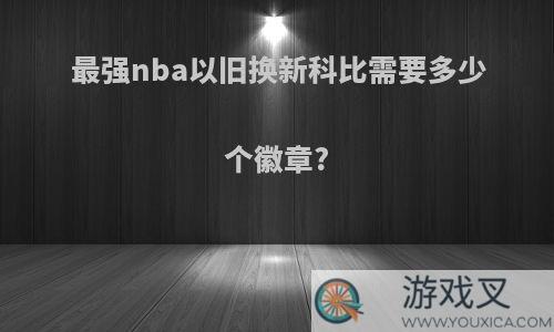 最强nba以旧换新科比需要多少个徽章?