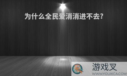 为什么全民爱消消进不去?
