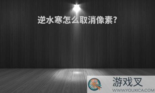 逆水寒怎么取消像素?
