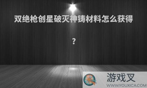 双绝枪创星破灭神铸材料怎么获得?