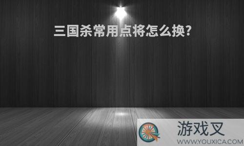 三国杀常用点将怎么换?