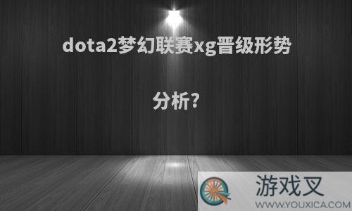 dota2梦幻联赛xg晋级形势分析?