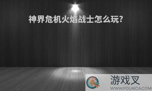 神界危机火焰战士怎么玩?