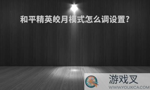 和平精英皎月模式怎么调设置?
