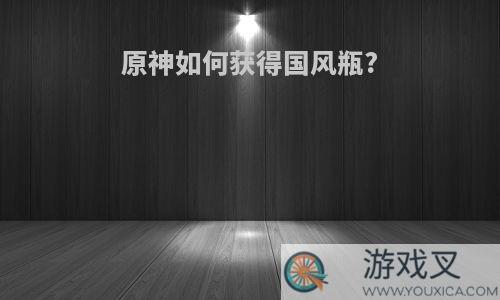 原神如何获得国风瓶?