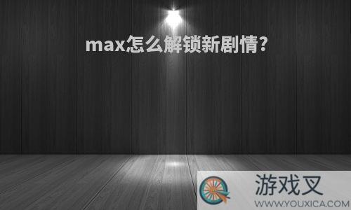 max怎么解锁新剧情?